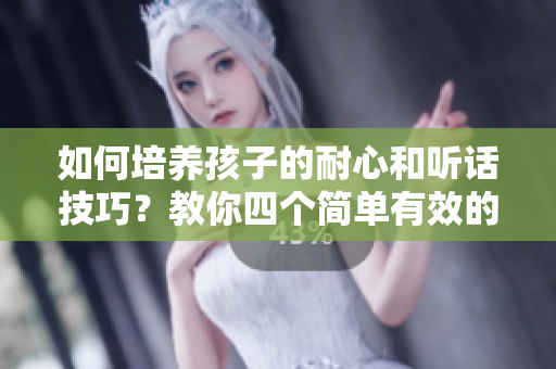 如何培养孩子的耐心和听话技巧？教你四个简单有效的方法！