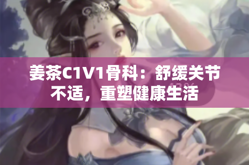 姜茶C1V1骨科：舒缓关节不适，重塑健康生活