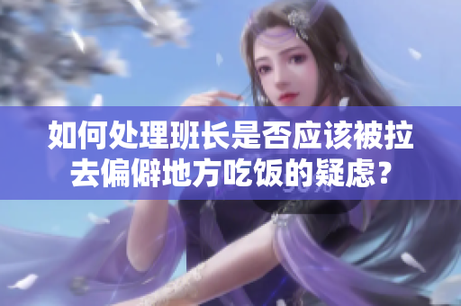 如何处理班长是否应该被拉去偏僻地方吃饭的疑虑？