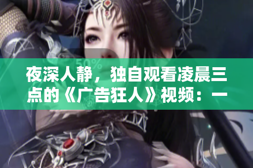 夜深人静，独自观看凌晨三点的《广告狂人》视频：一场现实与幻想的碰撞