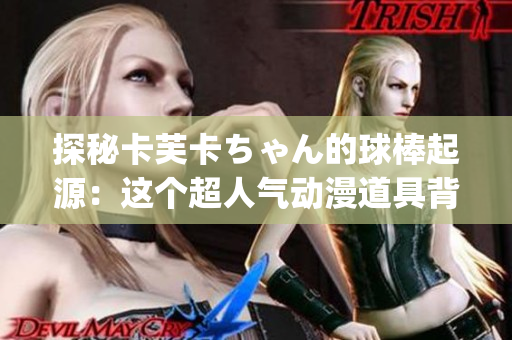 探秘卡芙卡ちゃん的球棒起源：这个超人气动漫道具背后的故事(1)