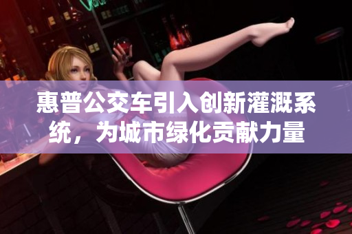 惠普公交车引入创新灌溉系统，为城市绿化贡献力量