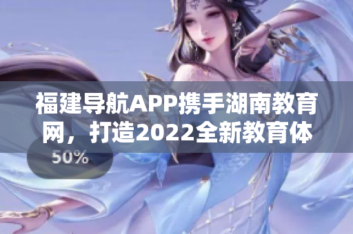 福建导航APP携手湖南教育网，打造2022全新教育体验