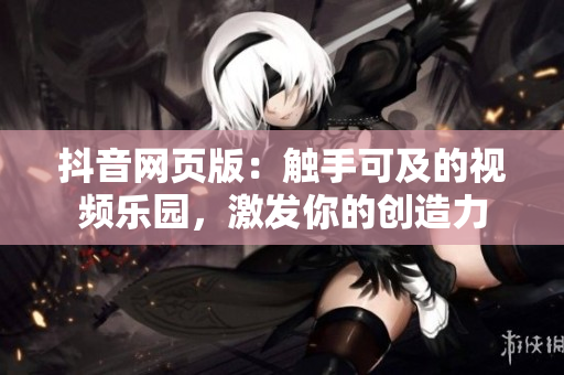抖音网页版：触手可及的视频乐园，激发你的创造力