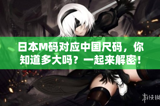 日本M码对应中国尺码，你知道多大吗？一起来解密！