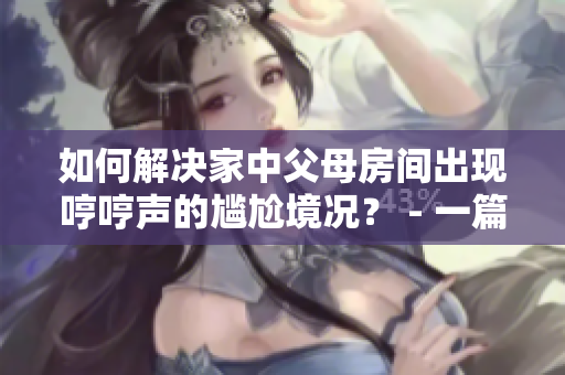 如何解决家中父母房间出现哼哼声的尴尬境况？ - 一篇调查性文章