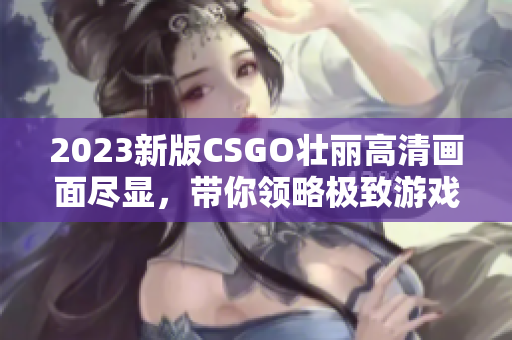 2023新版CSGO壮丽高清画面尽显，带你领略极致游戏体验！