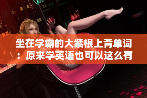 坐在学霸的大紫根上背单词：原来学英语也可以这么有趣！