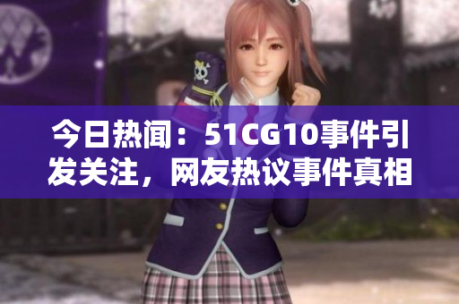 今日热闻：51CG10事件引发关注，网友热议事件真相