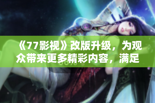 《77影视》改版升级，为观众带来更多精彩内容，满足不同口味的观影需求