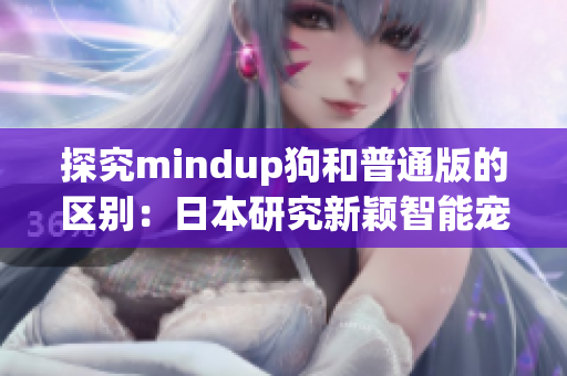 探究mindup狗和普通版的区别：日本研究新颖智能宠物的贡献