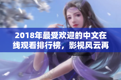 2018年最受欢迎的中文在线观看排行榜，影视风云再掀巅峰