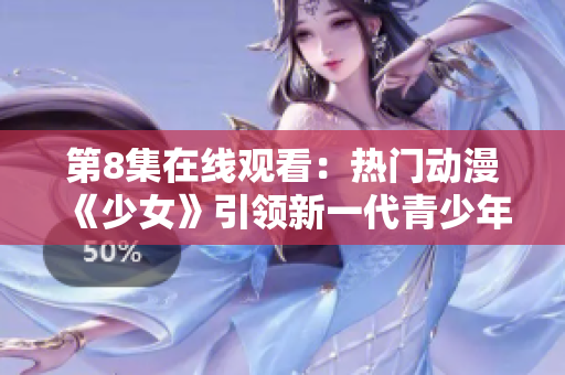 第8集在线观看：热门动漫《少女》引领新一代青少年文化