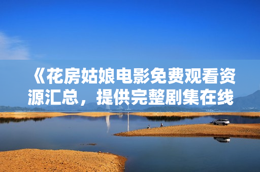 《花房姑娘电影免费观看资源汇总，提供完整剧集在线收看！》