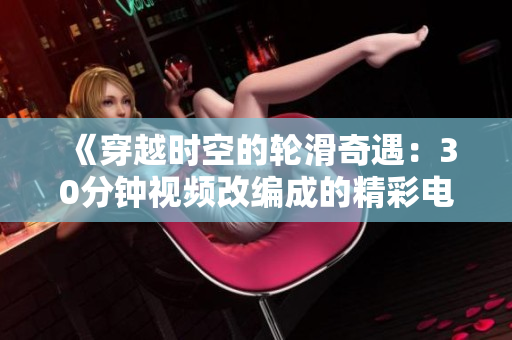 《穿越时空的轮滑奇遇：30分钟视频改编成的精彩电视剧》