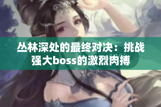 丛林深处的最终对决：挑战强大boss的激烈肉搏