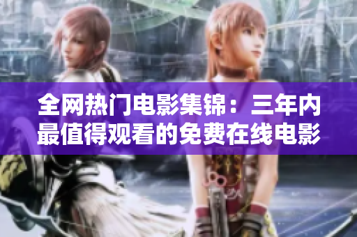 全网热门电影集锦：三年内最值得观看的免费在线电影盘点