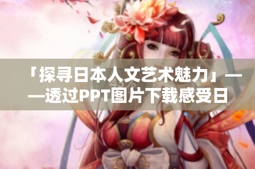 「探寻日本人文艺术魅力」——透过PPT图片下载感受日式美学之美