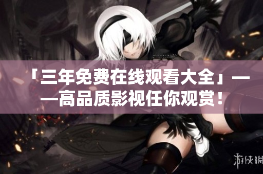 「三年免费在线观看大全」——高品质影视任你观赏！