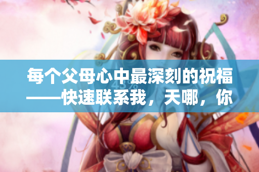 每个父母心中最深刻的祝福——快速联系我，天哪，你是我儿子。
