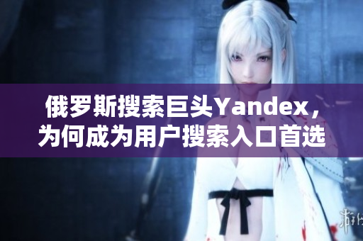 俄罗斯搜索巨头Yandex，为何成为用户搜索入口首选？