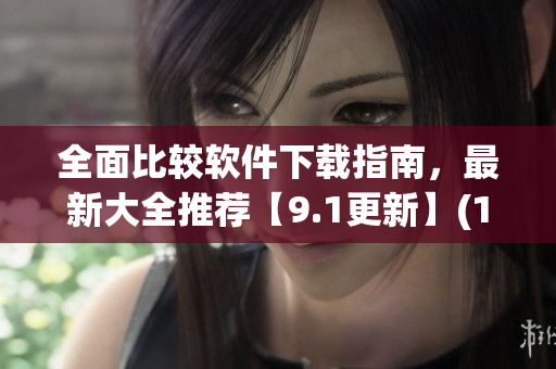 全面比较软件下载指南，最新大全推荐【9.1更新】(1)