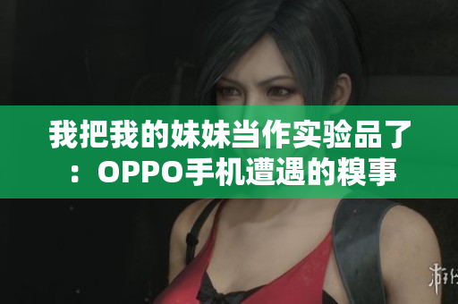 我把我的妹妹当作实验品了：OPPO手机遭遇的糗事