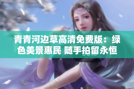 青青河边草高清免费版：绿色美景惠民 随手拍留永恒