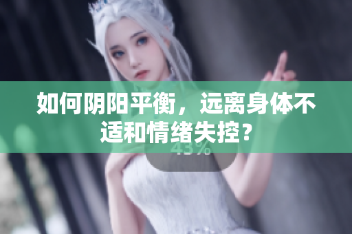 如何阴阳平衡，远离身体不适和情绪失控？