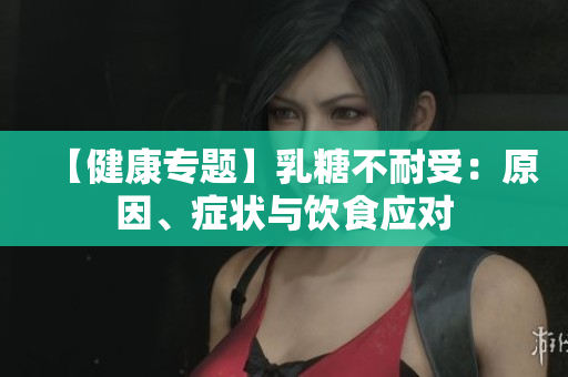 【健康专题】乳糖不耐受：原因、症状与饮食应对
