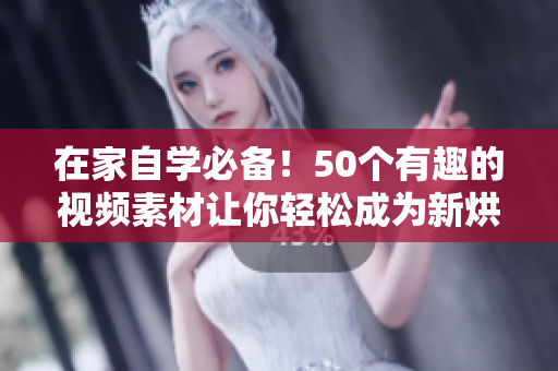 在家自学必备！50个有趣的视频素材让你轻松成为新烘焙大师！