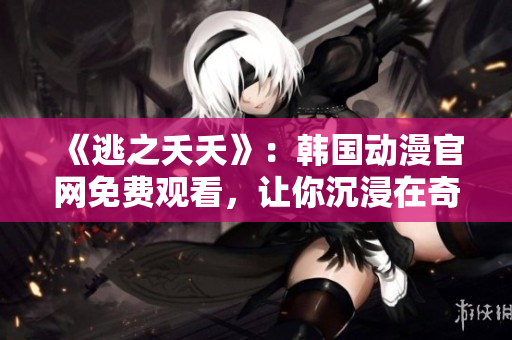 《逃之夭夭》：韩国动漫官网免费观看，让你沉浸在奇妙的世界里！