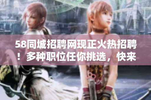 58同城招聘网现正火热招聘！多种职位任你挑选，快来应聘吧！