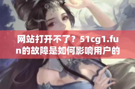 网站打开不了？51cg1.fun的故障是如何影响用户的？
