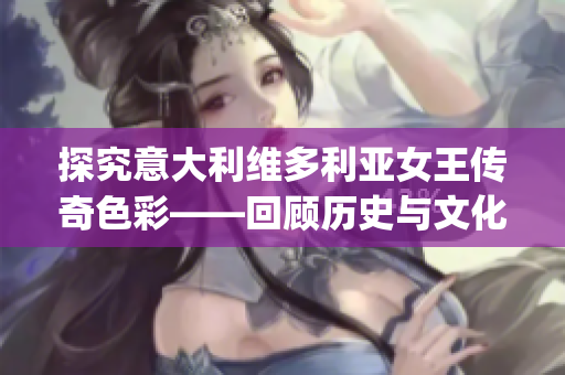 探究意大利维多利亚女王传奇色彩——回顾历史与文化遗产(1)