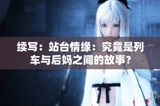 续写：站台情缘：究竟是列车与后妈之间的故事？