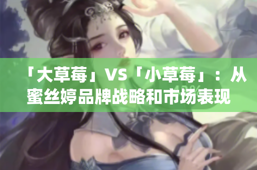 「大草莓」VS「小草莓」：从蜜丝婷品牌战略和市场表现的角度分析(1)