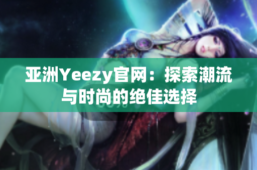 亚洲Yeezy官网：探索潮流与时尚的绝佳选择