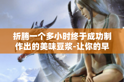 折腾一个多小时终于成功制作出的美味豆浆-让你的早餐更健康！
