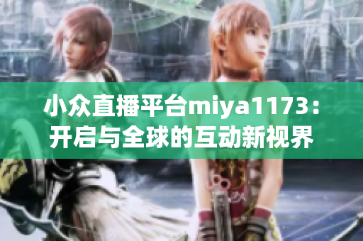 小众直播平台miya1173：开启与全球的互动新视界