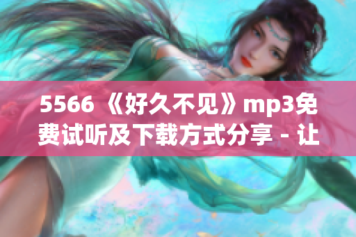 5566 《好久不见》mp3免费试听及下载方式分享 - 让您轻松畅享动听音乐