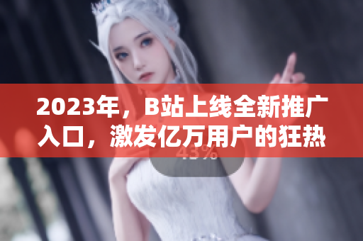 2023年，B站上线全新推广入口，激发亿万用户的狂热！