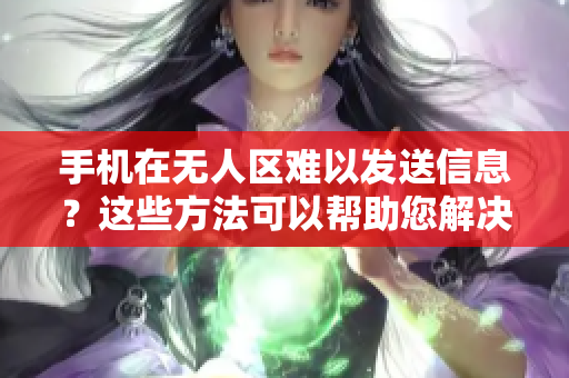 手机在无人区难以发送信息？这些方法可以帮助您解决问题