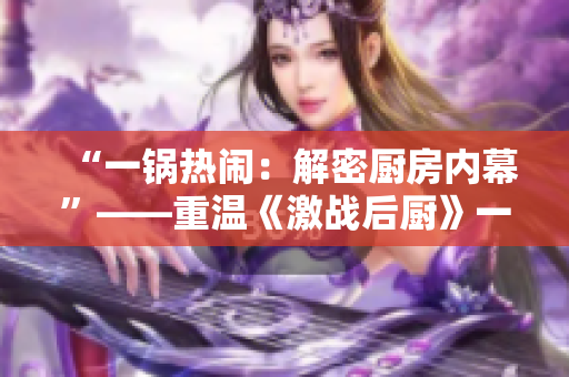 “一锅热闹：解密厨房内幕”——重温《激战后厨》一至五集，揭秘烹饪界惊人内幕！