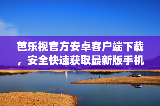 芭乐视官方安卓客户端下载，安全快速获取最新版手机应用(1)