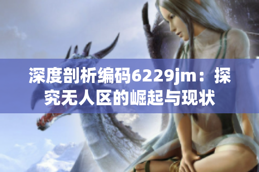 深度剖析编码6229jm：探究无人区的崛起与现状