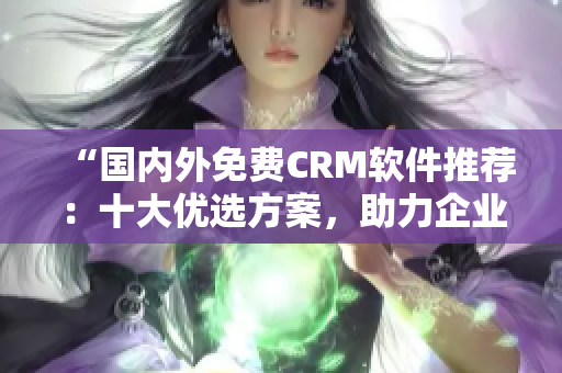 “国内外免费CRM软件推荐：十大优选方案，助力企业高效客户管理”
