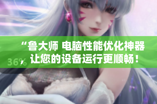 “鲁大师 电脑性能优化神器，让您的设备运行更顺畅！”