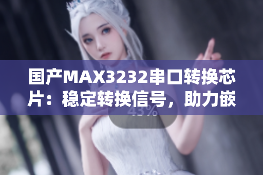 国产MAX3232串口转换芯片：稳定转换信号，助力嵌入式系统通信