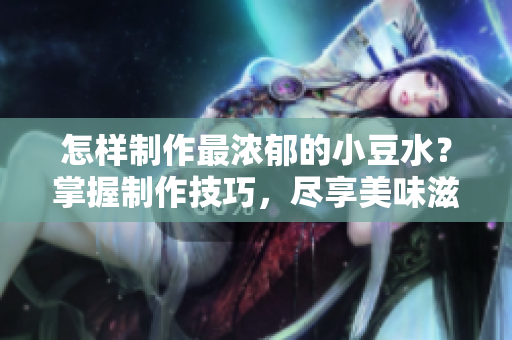 怎样制作最浓郁的小豆水？掌握制作技巧，尽享美味滋补！